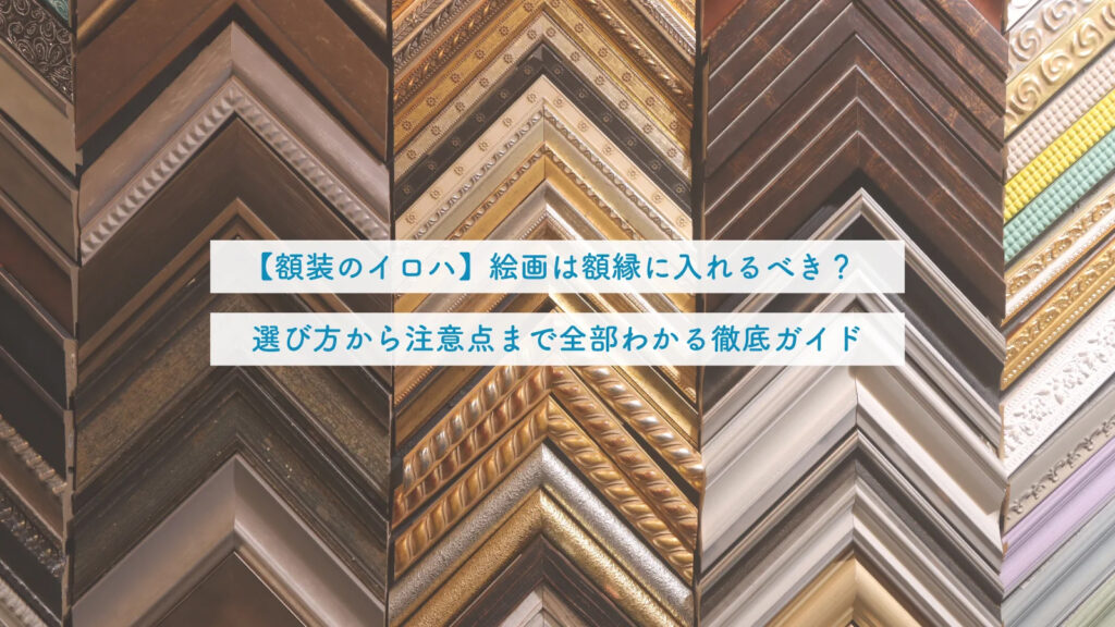 【額装のイロハ】絵画は額縁に入れるべき？選び方から注意点まで全部分かる徹底ガイド